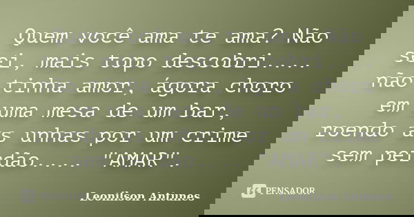 Quem você ama te ama? Não sei, mais topo descobri.... não tinha amor, ágora choro em uma mesa de um bar, roendo as unhas por um crime sem perdão.... "AMAR&... Frase de Leonilson Antunes.