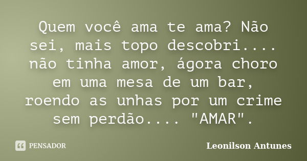 Quem você ama te ama? Não sei, mais topo descobri.... não tinha amor, ágora choro em uma mesa de um bar, roendo as unhas por um crime sem perdão.... "AMAR&... Frase de Leonilson Antunes.