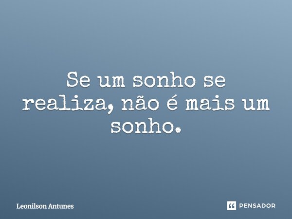 Se um sonho se realiza, não é mais um sonho.... Frase de Leonilson Antunes.