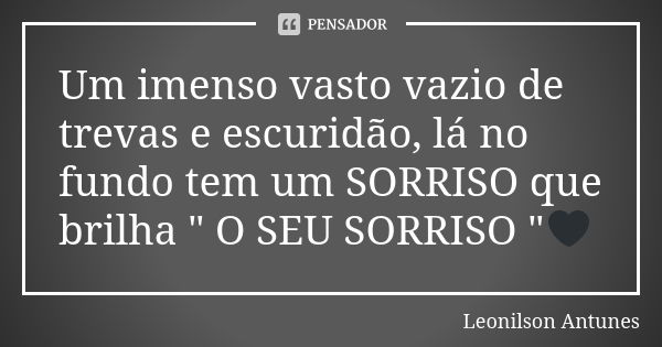 Um imenso vasto vazio de trevas e escuridão, lá no fundo tem um SORRISO que brilha " O SEU SORRISO "🖤... Frase de Leonilson Antunes.