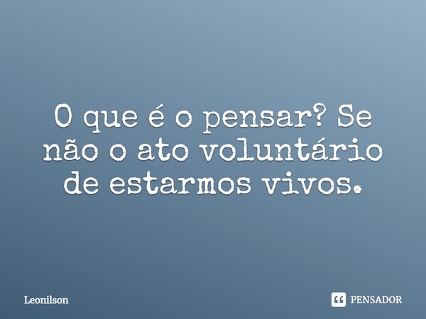 ⁠O que é o pensar? Se não o ato voluntário de estarmos vivos.... Frase de LEONILSON.