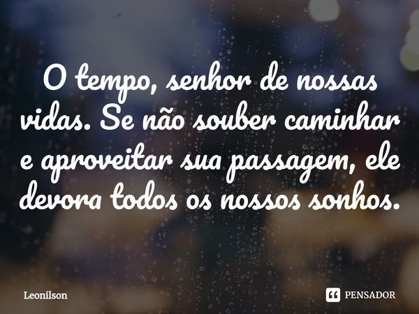⁠O tempo, senhor de nossas vidas. Se não souber caminhar e aproveitar sua passagem, ele devora todos os nossos sonhos.... Frase de LEONILSON.