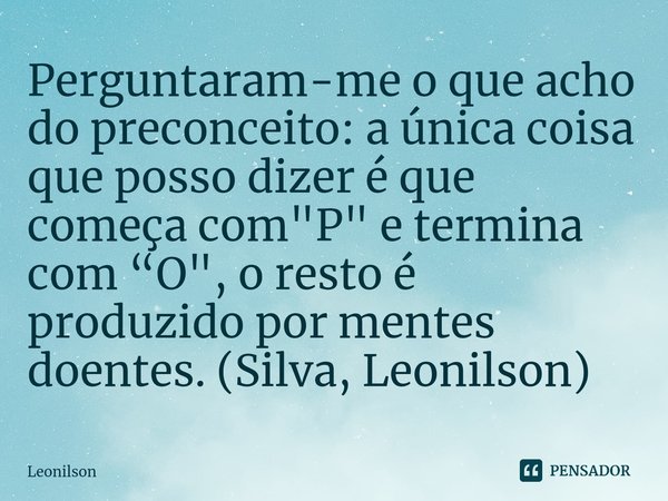 ⁠Perguntaram-me o que acho do preconceito: a única coisa que posso dizer é que começa com "P" e termina com “O", o resto é produzido por mentes d... Frase de LEONILSON.