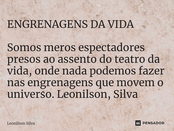 ⁠ENGRENAGENS DA VIDA Somos meros espectadores presos ao assento do teatro da vida, onde nada podemos fazer nas engrenagens que movem o universo. Leonilson, Silv... Frase de Leonilson Silva.