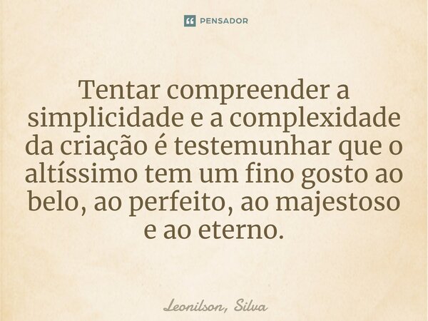 ⁠Tentar compreender a simplicidade e a complexidade da criação é testemunhar que o altíssimo tem um fino gosto ao belo, ao perfeito, ao majestoso e ao eterno.... Frase de Leonilson, Silva.