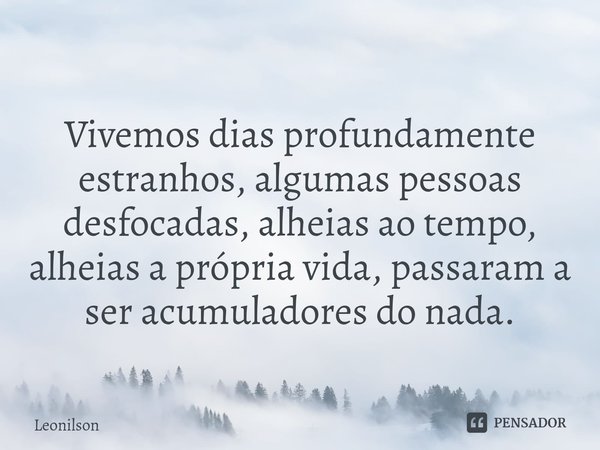 ⁠
Vivemos dias profundamente estranhos, algumas pessoas desfocadas, alheias ao tempo, alheias a própria vida, passaram a ser acumuladores do nada.... Frase de LEONILSON.