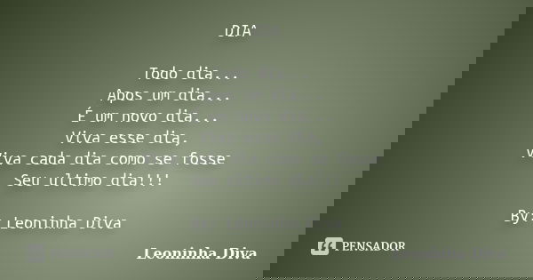 DIA Todo dia... Apos um dia... É um novo dia... Viva esse dia, Viva cada dia como se fosse Seu ultimo dia!!! By: Leoninha Diva... Frase de Leoninha Diva.
