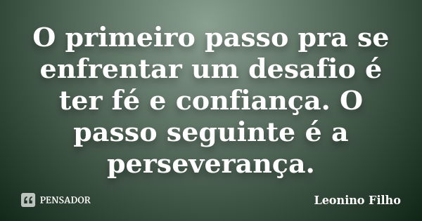 O primeiro passo pra se enfrentar um desafio é ter fé e confiança. O passo seguinte é a perseverança.... Frase de Leonino Filho.