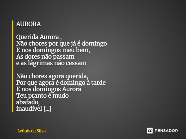 AURORA Querida Aurora , Não chores por que já é domingo E nos domingos meu bem, As dores não passam e as lágrimas não cessam Não chores agora querida, Por que ... Frase de Leônis da Silva.