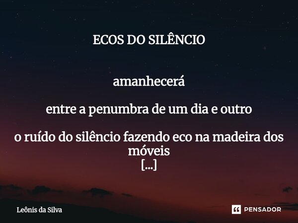 ECOS DO SILÊNCIO amanhecerá entre a penumbra de um dia e outro o ruído do silêncio fazendo eco na madeira dos móveis o criado-mudo tão mudo quanto antes estáti... Frase de Leônis da Silva.