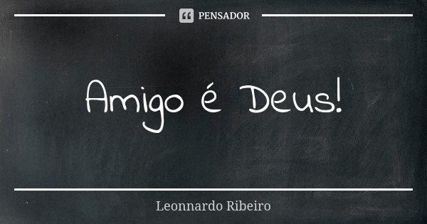Amigo é Deus!... Frase de Leonnardo Ribeiro.