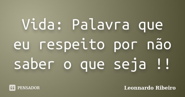 Vida: Palavra que eu respeito por não saber o que seja !!... Frase de Leonnardo Ribeiro.