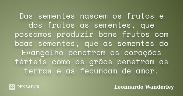 Das sementes nascem os frutos e dos frutos as sementes, que possamos produzir bons frutos com boas sementes, que as sementes do Evangelho penetrem os corações f... Frase de Leonnardo Wanderley.