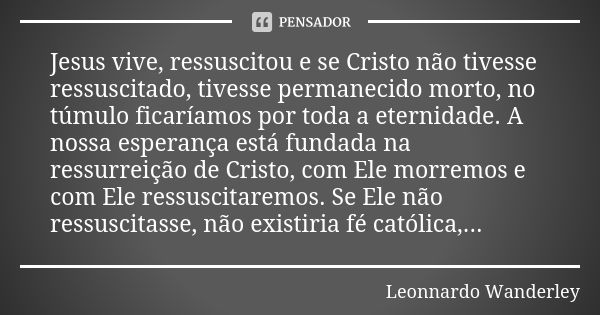 Jesus vive, ressuscitou e se Cristo não tivesse ressuscitado, tivesse permanecido morto, no túmulo ficaríamos por toda a eternidade. A nossa esperança está fund... Frase de Leonnardo Wanderley.