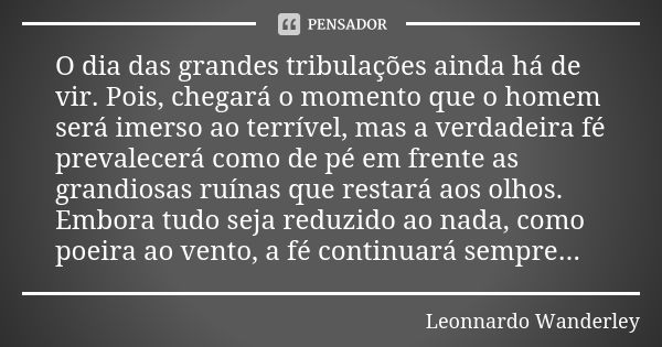 O dia das grandes tribulações ainda há de vir. Pois, chegará o momento que o homem será imerso ao terrível, mas a verdadeira fé prevalecerá como de pé em frente... Frase de Leonnardo Wanderley.