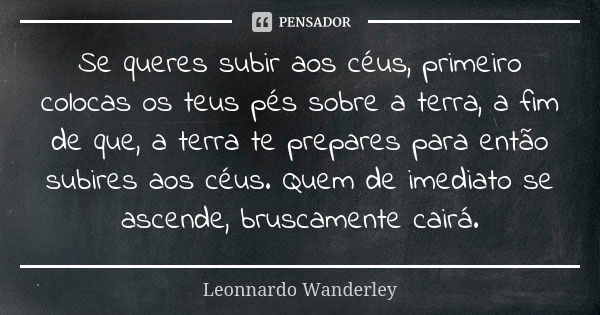 Se queres subir aos céus, primeiro colocas os teus pés sobre a terra, a fim de que, a terra te prepares para então subires aos céus. Quem de imediato se ascende... Frase de Leonnardo Wanderley.