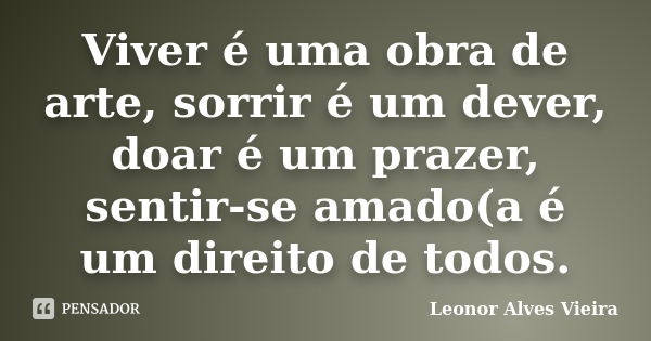 Viver é uma obra de arte, sorrir é um dever, doar é um prazer, sentir-se amado(a é um direito de todos.... Frase de Leonor Alves Vieira.