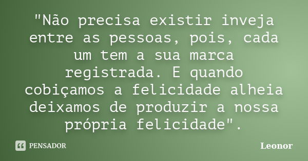 "Não precisa existir inveja entre as pessoas, pois, cada um tem a sua marca registrada. E quando cobiçamos a felicidade alheia deixamos de produzir a nossa... Frase de Leonor.