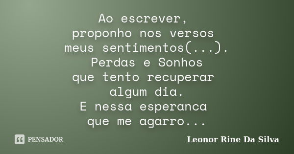 Ao escrever, proponho nos versos meus sentimentos(...). Perdas e Sonhos que tento recuperar algum dia. E nessa esperanca que me agarro...... Frase de Leonor Rine Da Silva.