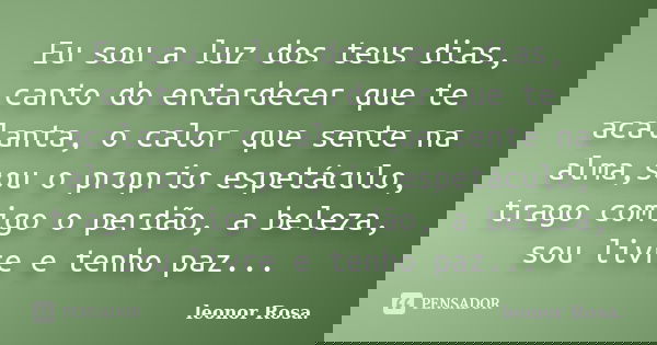 Eu sou a luz dos teus dias, canto do entardecer que te acalanta, o calor que sente na alma,sou o proprio espetáculo, trago comigo o perdão, a beleza, sou livre ... Frase de leonor Rosa..