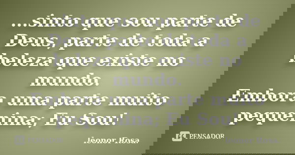 ...sinto que sou parte de Deus, parte de toda a beleza que existe no mundo. Embora uma parte muito pequenina; Eu Sou!... Frase de leonor Rosa..