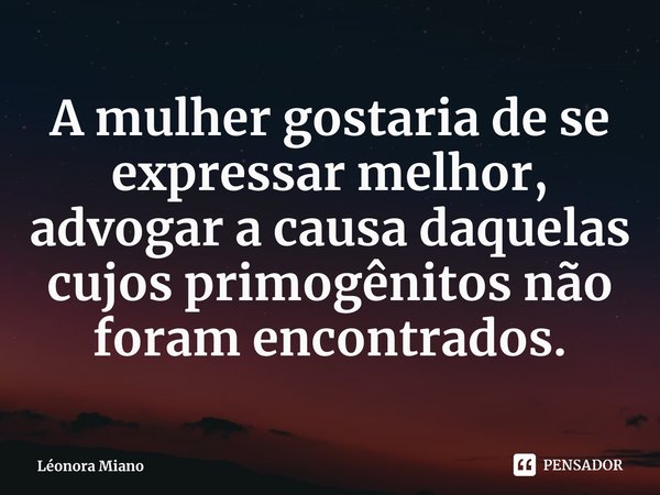 ⁠A mulher gostaria de se expressar melhor, advogar a causa daquelas cujos primogênitos não foram encontrados.... Frase de Léonora Miano.