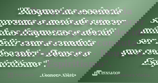 "Busquei na essência suprema o meio de vencer minhas fraquezas e decidi ser feliz com a conduta que redescobri - Deus e o Espiritismo".... Frase de Leonora Vieira.