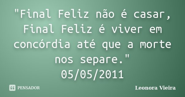 "Final Feliz não é casar, Final Feliz é viver em concórdia até que a morte nos separe." 05/05/2011... Frase de Leonora Vieira.