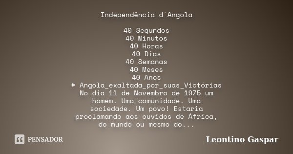 Independência d`Angola 40 Segundos 40 Minutos 40 Horas 40 Dias 40 Semanas 40 Meses 40 Anos # Angola_exaltada_por_suas_Victórias No dia 11 de Novembro de 1975 um... Frase de Leontino Gaspar.