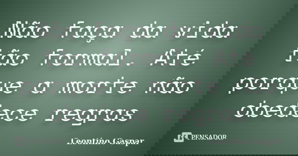 Não faça da vida tão formal. Até porque a morte não obedece regras... Frase de Leontino Gaspar.