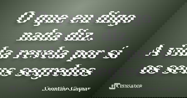 O que eu digo nada diz. A vida revela por sí os seus segredos... Frase de Leontino Gaspar.