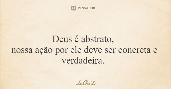 Deus é abstrato, nossa ação por ele deve ser concreta e verdadeira.... Frase de LeOnZ.