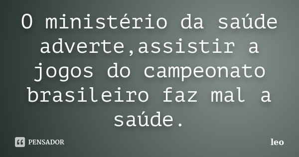 O ministério da saúde adverte,assistir a jogos do campeonato brasileiro faz mal a saúde.... Frase de Leo.