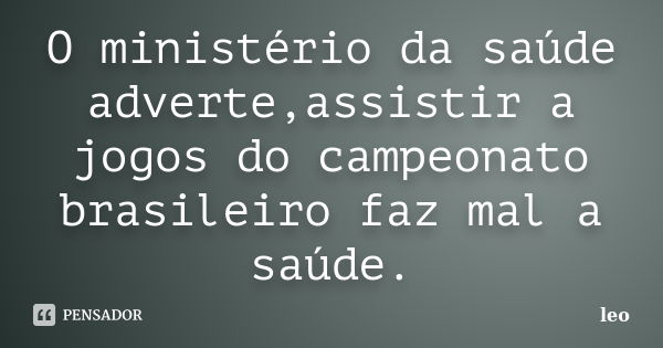 O ministério da saúde adverte,assistir a jogos do campeonato brasileiro faz mal a saúde.... Frase de Leo.