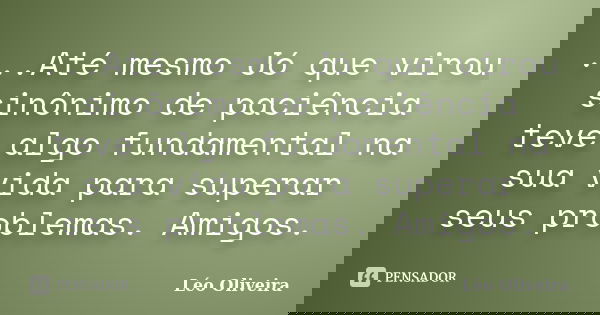 ...Até mesmo Jó que virou sinônimo de paciência teve algo fundamental na sua vida para superar seus problemas. Amigos.... Frase de Léo Oliveira.