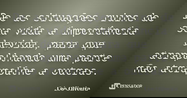 De as situações ruins de sua vida a importância devida, para que atrapalhando uma parte não atrapalhe a outras.... Frase de Léo Oliveira.
