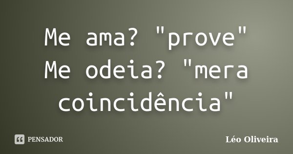 Me ama? "prove" Me odeia? "mera coincidência"... Frase de Leo Oliveira.