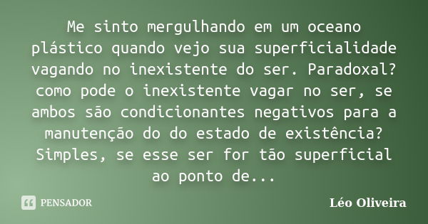 Me sinto mergulhando em um oceano plástico quando vejo sua superficialidade vagando no inexistente do ser. Paradoxal? como pode o inexistente vagar no ser, se a... Frase de Leo Oliveira.