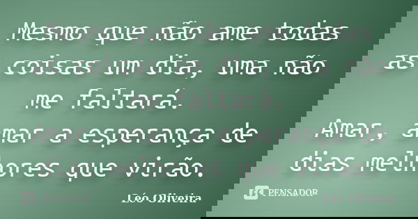 Mesmo que não ame todas as coisas um dia, uma não me faltará. Amar, amar a esperança de dias melhores que virão.... Frase de Léo Oliveira.