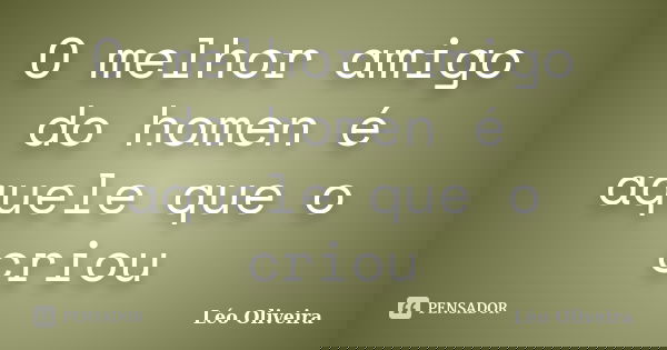 O melhor amigo do homen é aquele que o criou... Frase de Leo oliveira.