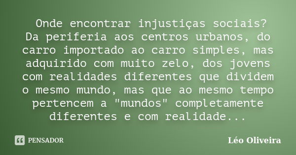 Onde encontrar injustiças sociais? Da periferia aos centros urbanos, do carro importado ao carro simples, mas adquirido com muito zelo, dos jovens com realidade... Frase de Leo Oliveira.