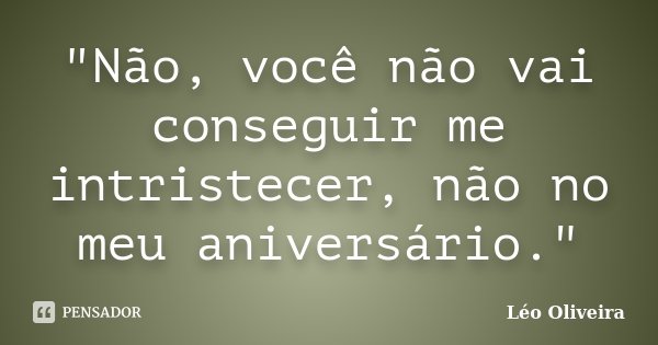 "Não, você não vai conseguir me intristecer, não no meu aniversário."... Frase de Leo Oliveira.