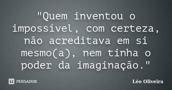 "Quem inventou o impossível, com certeza, não acreditava em si mesmo(a), nem tinha o poder da imaginação."... Frase de Leo Oliveira.