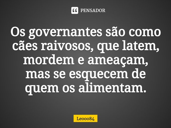 ⁠⁠Os governantes são como cães raivosos, que latem, mordem e ameaçam, mas se esquecem de quem os alimentam.... Frase de Leooo84.