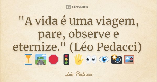 "A vida é uma viagem, pare, observe e eternize." (Léo Pedacci) ⏳🛣️🛑🚦🖐️👀👁️📸🖼️... Frase de Léo Pedacci.
