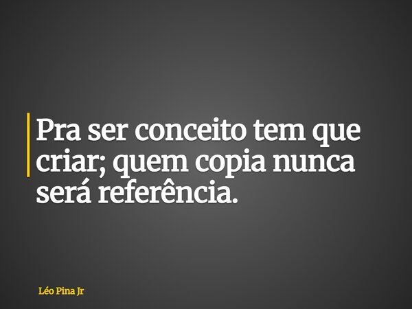 Pra ser conceito tem que criar; quem copia nunca será referência.... Frase de Léo Pina Jr.