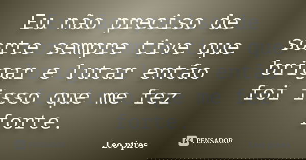 Eu não preciso de sorte sempre tive que brigar e lutar então foi isso que me fez forte.... Frase de Leo pires.