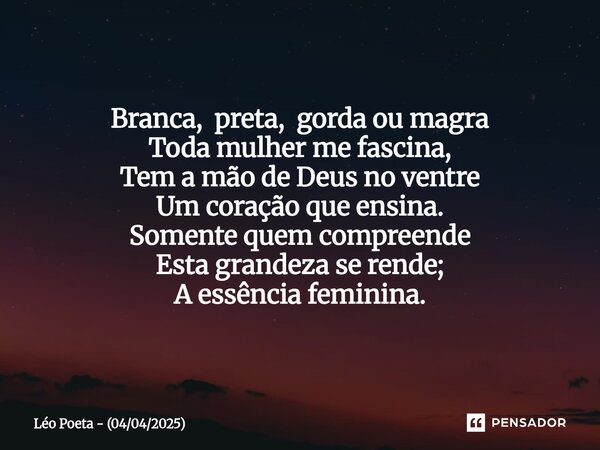 ⁠Branca, preta, gorda ou magra Toda mulher me fascina, Tem a mão de Deus no ventre Um coração que ensina. Somente quem compreende Esta grandeza se rende; A essê... Frase de Léo Poeta - (04042025).