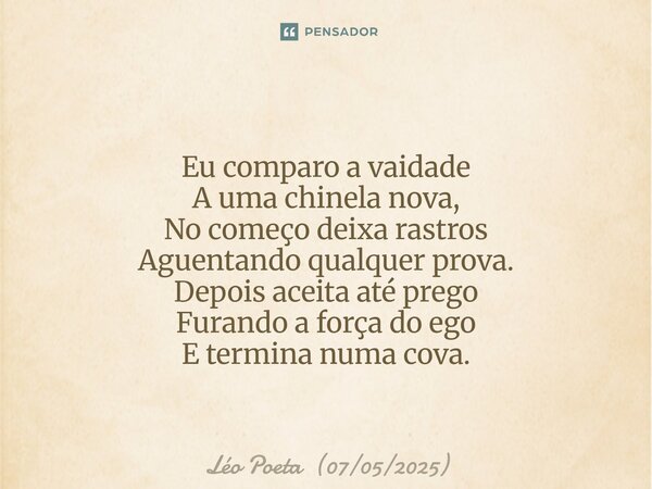 ⁠Eu comparo a vaidade A uma chinela nova, No começo deixa rastros Aguentando qualquer prova. Depois aceita até prego Furando a força do ego E termina numa cova.... Frase de Léo Poeta (07052025).