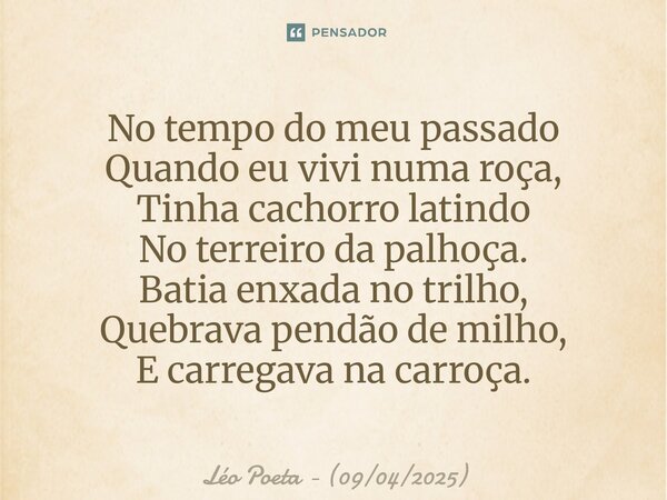 ⁠No tempo do meu passado Quando eu vivi numa roça, Tinha cachorro latindo No terreiro da palhoça. Batia enxada no trilho, Quebrava pendão de milho, E carregava ... Frase de Léo Poeta - (09042025).